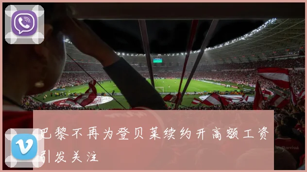 巴黎不再为登贝莱续约开高额工资引发关注
