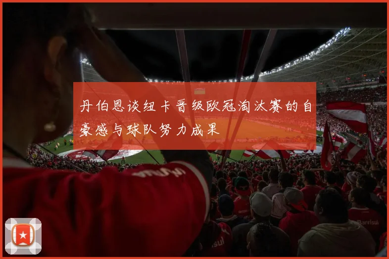 丹伯恩谈纽卡晋级欧冠淘汰赛的自豪感与球队努力成果