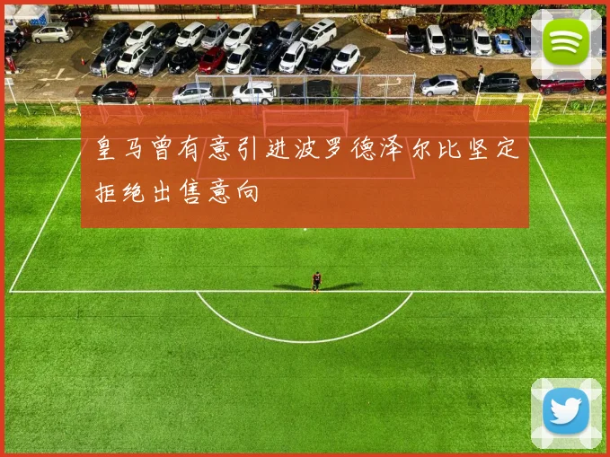 皇马曾有意引进波罗德泽尔比坚定拒绝出售意向