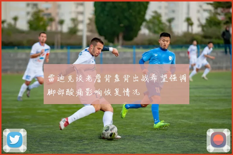 雷迪克谈老詹背靠背出战希望强调脚部酸痛影响恢复情况