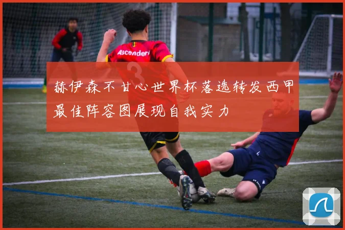 赫伊森不甘心世界杯落选转发西甲最佳阵容图展现自我实力