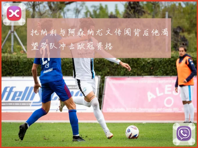 托纳利与阿森纳尤文传闻背后他渴望带队冲击欧冠资格