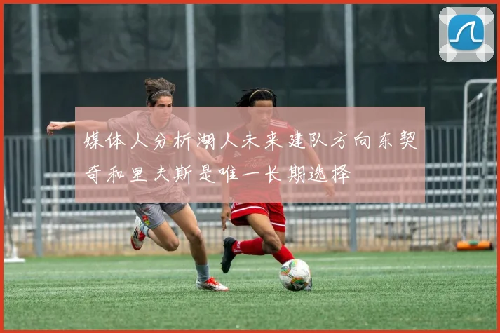 媒体人分析湖人未来建队方向东契奇和里夫斯是唯一长期选择
