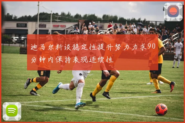 迪马尔科谈稳定性提升努力力求90分钟内保持表现连续性