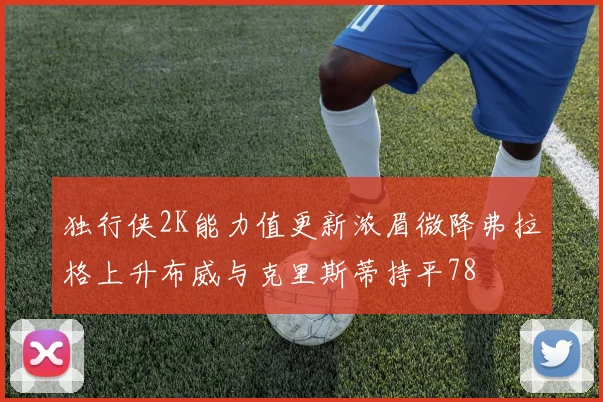 独行侠2K能力值更新浓眉微降弗拉格上升布威与克里斯蒂持平78