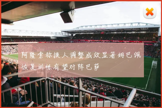 阿隆索称换人调整成效显著姆巴佩恢复训练有望对阵巴萨