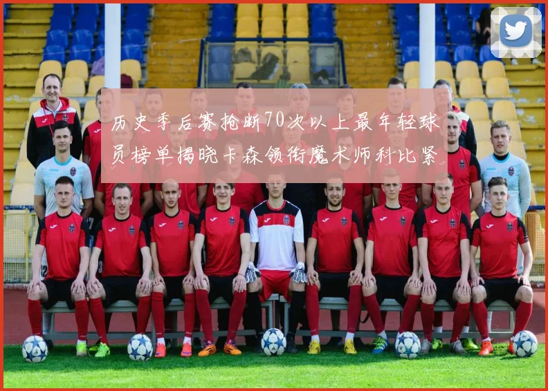 历史季后赛抢断70次以上最年轻球员榜单揭晓卡森领衔魔术师科比紧随其后