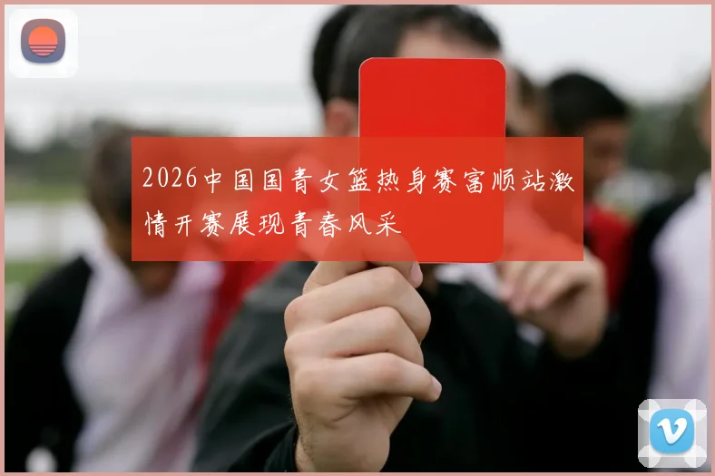 2026中国国青女篮热身赛富顺站激情开赛展现青春风采