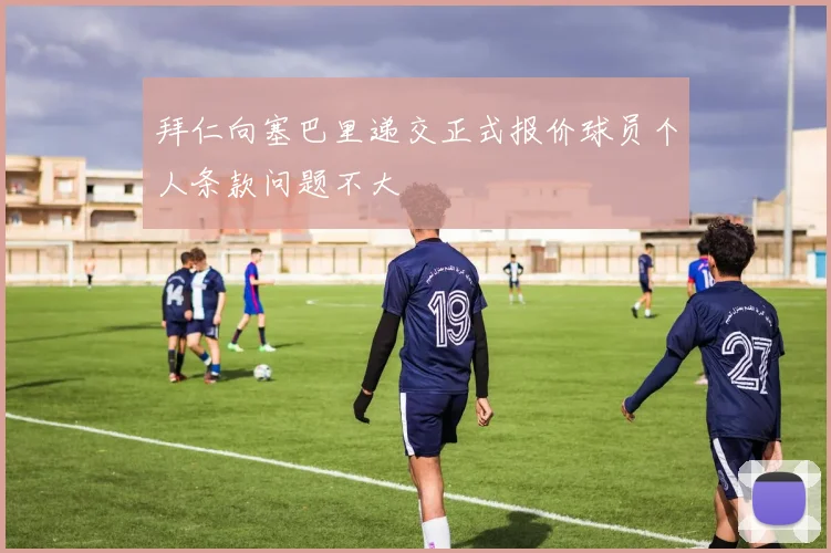拜仁向塞巴里递交正式报价球员个人条款问题不大