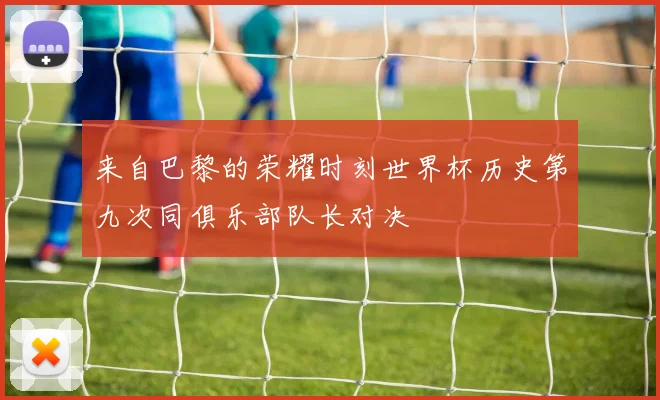 来自巴黎的荣耀时刻世界杯历史第九次同俱乐部队长对决