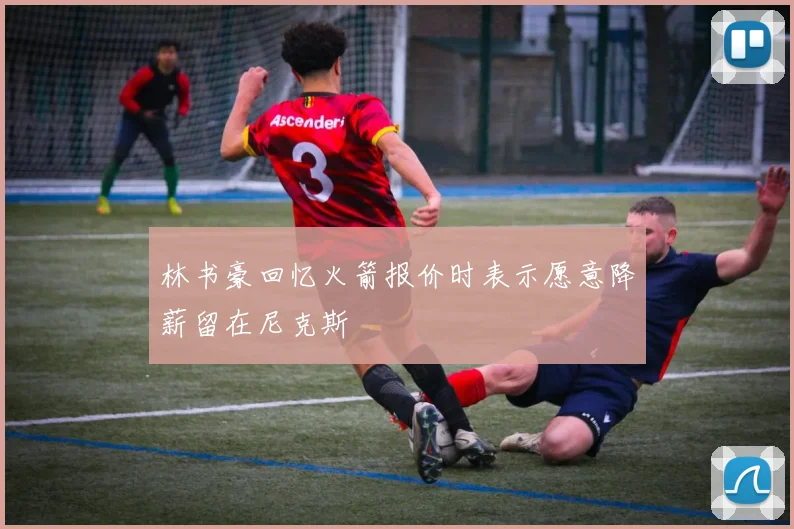 林书豪回忆火箭报价时表示愿意降薪留在尼克斯