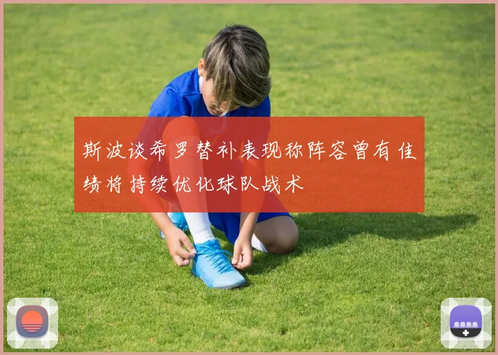 斯波谈希罗替补表现称阵容曾有佳绩将持续优化球队战术