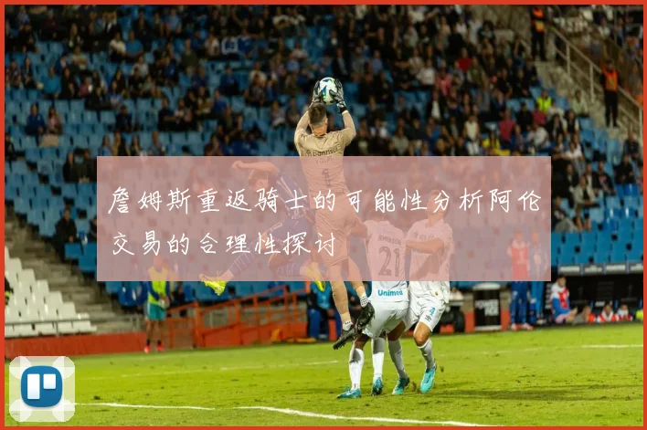 詹姆斯重返骑士的可能性分析阿伦交易的合理性探讨