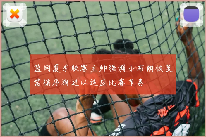 篮网夏季联赛主帅强调小布朗恢复需循序渐进以适应比赛节奏