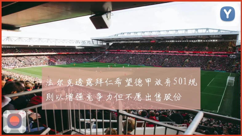 法尔克透露拜仁希望德甲放弃501规则以增强竞争力但不愿出售股份