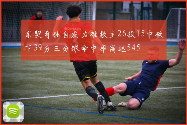 东契奇独自发力难救主26投15中砍下39分三分球命中率高达545