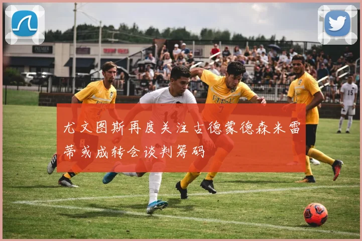 尤文图斯再度关注古德蒙德森米雷蒂或成转会谈判筹码