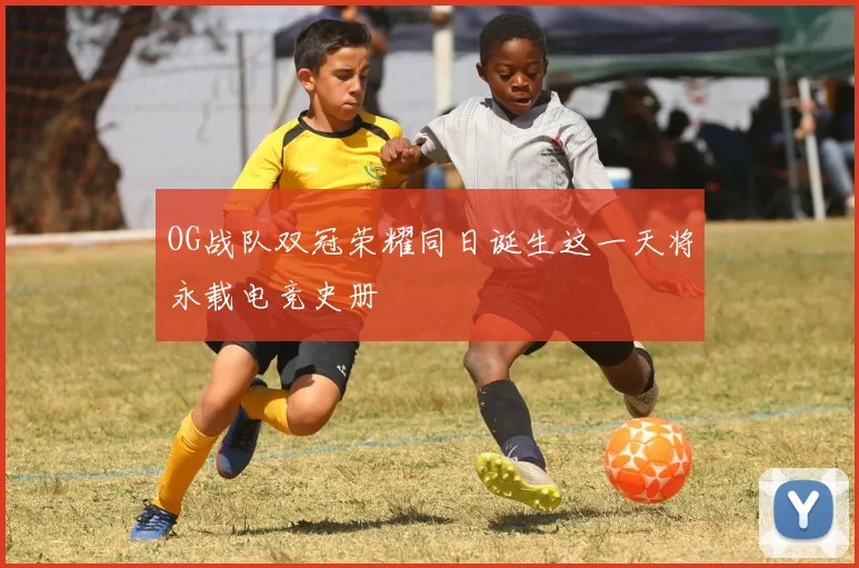 OG战队双冠荣耀同日诞生这一天将永载电竞史册