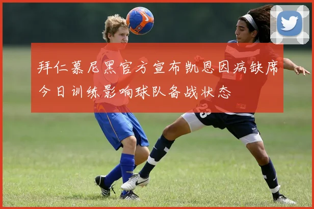 拜仁慕尼黑官方宣布凯恩因病缺席今日训练影响球队备战状态