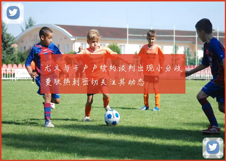 尤文与卡卢卢续约谈判出现小分歧曼联热刺密切关注其动态