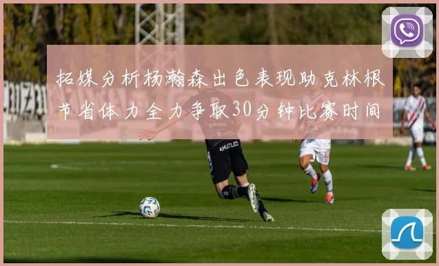拓媒分析杨瀚森出色表现助克林根节省体力全力争取30分钟比赛时间