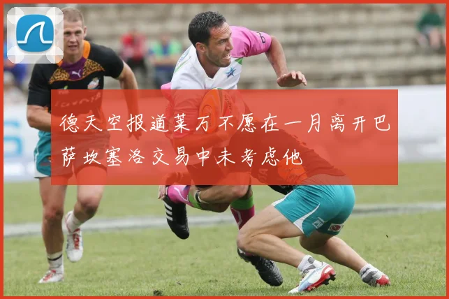 德天空报道莱万不愿在一月离开巴萨坎塞洛交易中未考虑他