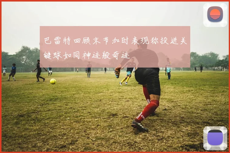 巴雷特回顾末节加时表现称投进关键球如同神迹般奇迹