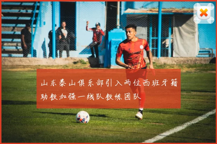 山东泰山俱乐部引入两位西班牙籍助教加强一线队教练团队
