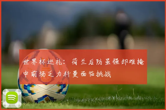 世界杯巡礼：荷兰后防虽强却难掩中前场乏力科曼面临挑战