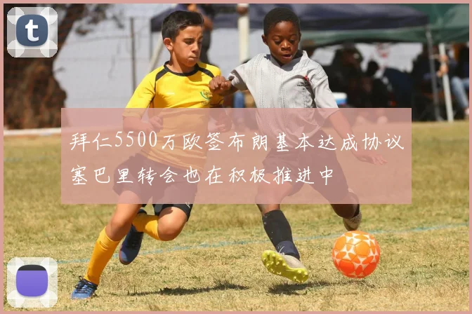 拜仁5500万欧签布朗基本达成协议塞巴里转会也在积极推进中
