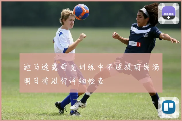 迪马透露奇克训练中不适提前离场明日将进行详细检查
