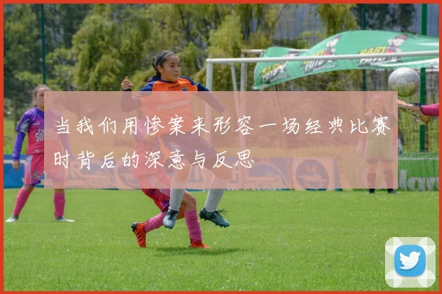 当我们用惨案来形容一场经典比赛时背后的深意与反思