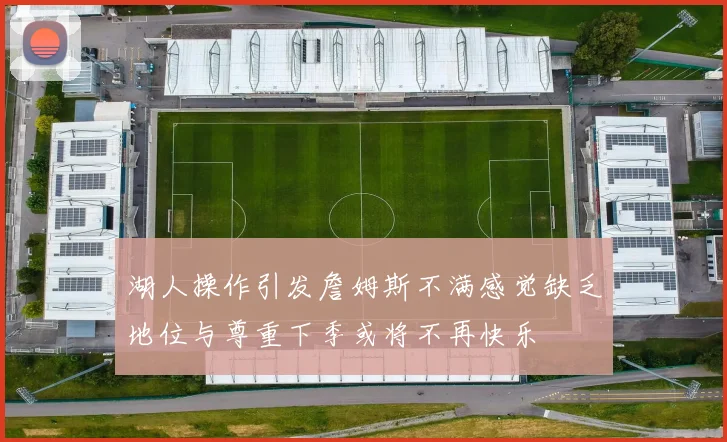 湖人操作引发詹姆斯不满感觉缺乏地位与尊重下季或将不再快乐