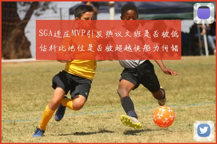 SGA连庄MVP引发热议文班是否被低估科比地位是否被超越快船为何错失良机