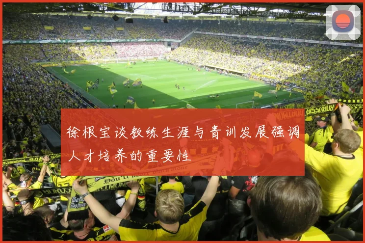 徐根宝谈教练生涯与青训发展强调人才培养的重要性